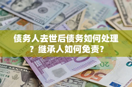 济南债务人去世后债务如何处理？继承人如何免责？