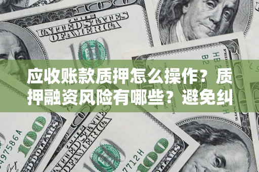 济南应收账款质押怎么操作？质押融资风险有哪些？避免纠纷高效融资技巧