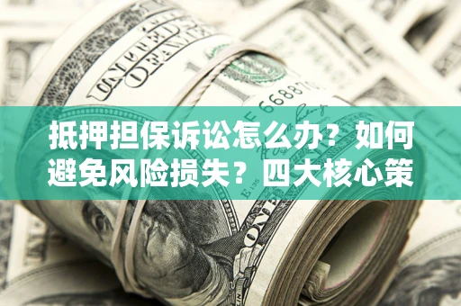 济南抵押担保诉讼怎么办？如何避免风险损失？四大核心策略全解读
