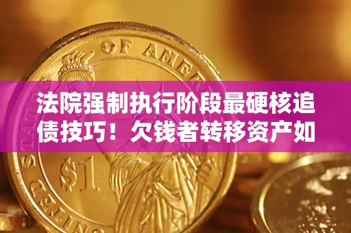 济南法院强制执行阶段最硬核追债技巧！欠钱者转移资产如何破解？