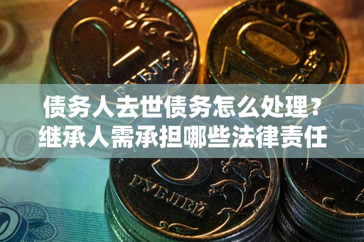 济南债务人去世债务怎么处理？继承人需承担哪些法律责任？