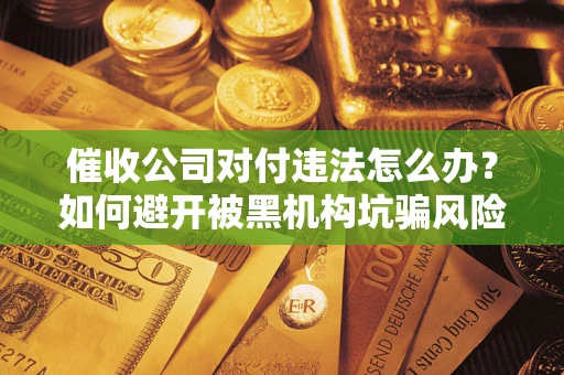 济南催收公司对付违法怎么办？如何避开被黑机构坑骗风险