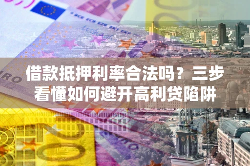 济南借款抵押利率合法吗？三步看懂如何避开高利贷陷阱