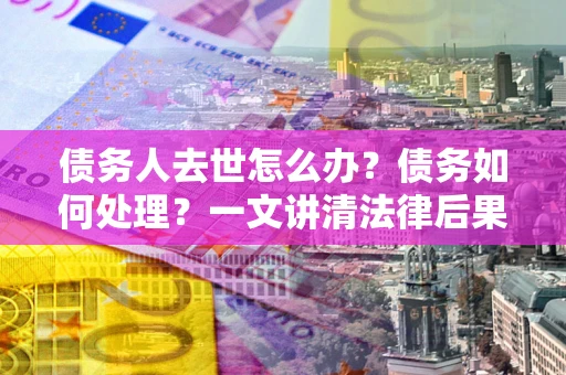 济南债务人去世怎么办？债务如何处理？一文讲清法律后果