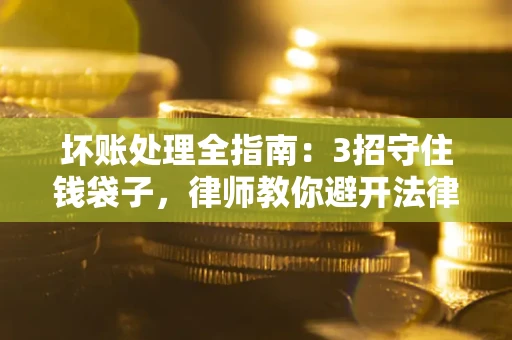济南坏账处理全指南：3招守住钱袋子，律师教你避开法律雷区