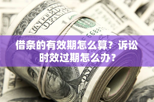 济南借条的有效期怎么算？诉讼时效过期怎么办？