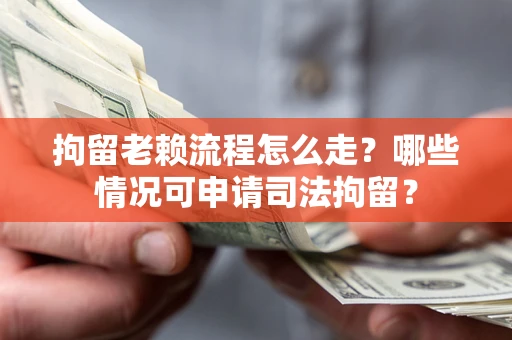 济南拘留老赖流程怎么走？哪些情况可申请司法拘留？