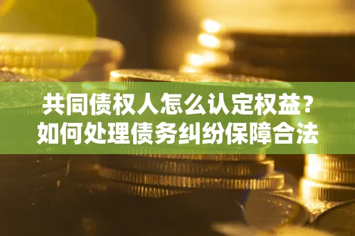 济南共同债权人怎么认定权益？如何处理债务纠纷保障合法权益？