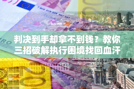 济南判决到手却拿不到钱？教你三招破解执行困境找回血汗钱