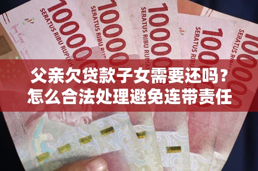 济南父亲欠贷款子女需要还吗？怎么合法处理避免连带责任？