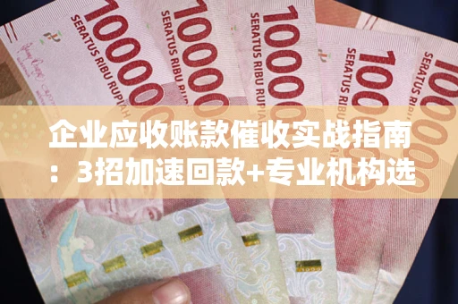 济南企业应收账款催收实战指南：3招加速回款+专业机构选择避坑