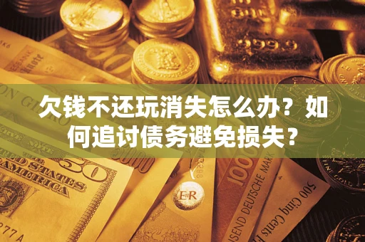 济南欠钱不还玩消失怎么办？如何追讨债务避免损失？