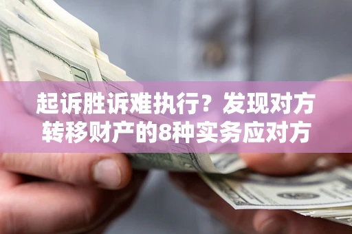 济南起诉胜诉难执行？发现对方转移财产的8种实务应对方案