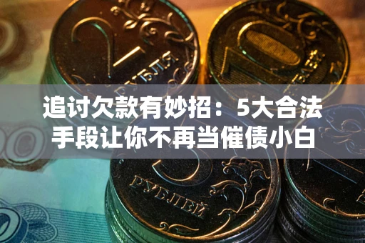 济南追讨欠款有妙招：5大合法手段让你不再当催债小白