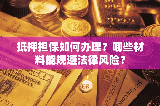 济南抵押担保如何办理？哪些材料能规避法律风险？