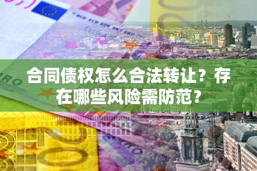 济南合同债权怎么合法转让？存在哪些风险需防范？