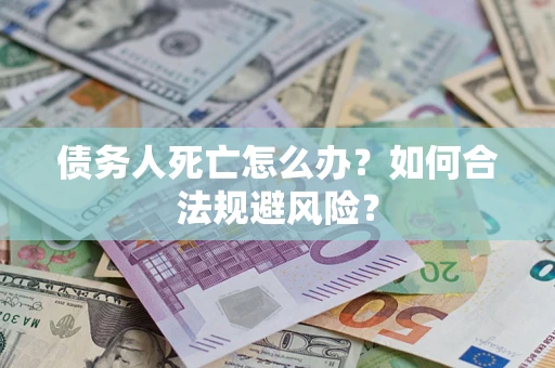 济南债务人死亡怎么办？如何合法规避风险？