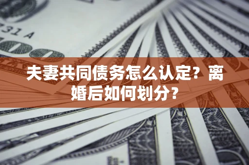 济南夫妻共同债务怎么认定？离婚后如何划分？