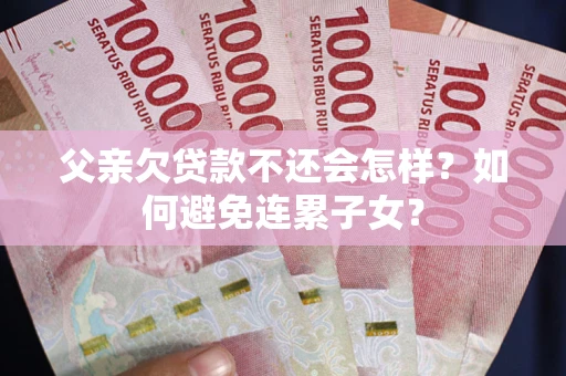 济南父亲欠贷款不还会怎样？如何避免连累子女？