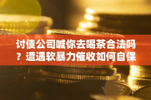 济南讨债公司喊你去喝茶合法吗？遭遇软暴力催收如何自保？