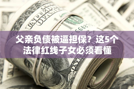 济南父亲负债被逼担保？这5个法律红线子女必须看懂
