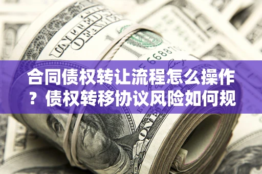济南合同债权转让流程怎么操作？债权转移协议风险如何规避？