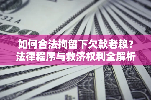 济南如何合法拘留下欠款老赖？法律程序与救济权利全解析