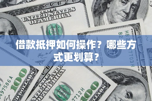 济南借款抵押如何操作？哪些方式更划算？