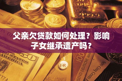 济南父亲欠贷款如何处理？影响子女继承遗产吗？