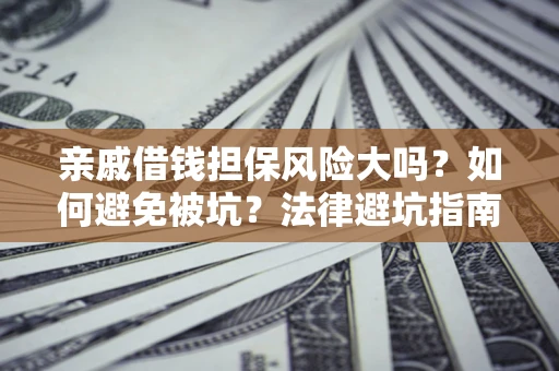 济南亲戚借钱担保风险大吗？如何避免被坑？法律避坑指南