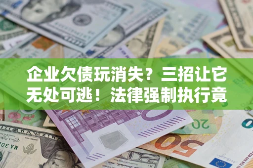 济南企业欠债玩消失？三招让它无处可逃！法律强制执行竟比讨债公司还狠？