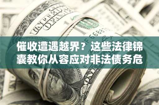 济南催收遭遇越界？这些法律锦囊教你从容应对非法债务危机
