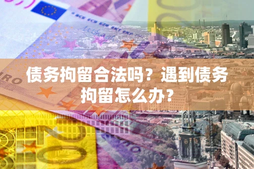 济南债务拘留合法吗？遇到债务拘留怎么办？