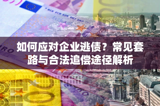 济南如何应对企业逃债？常见套路与合法追偿途径解析