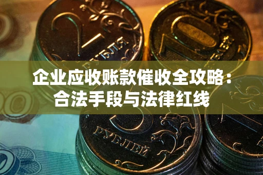 济南企业应收账款催收全攻略：合法手段与法律红线