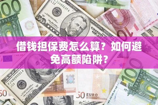 济南借钱担保费怎么算？如何避免高额陷阱？