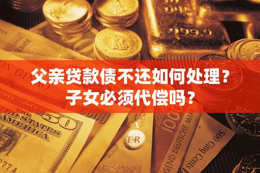 济南父亲贷款债不还如何处理？子女必须代偿吗？