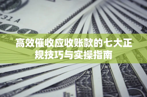 济南高效催收应收账款的七大正规技巧与实操指南