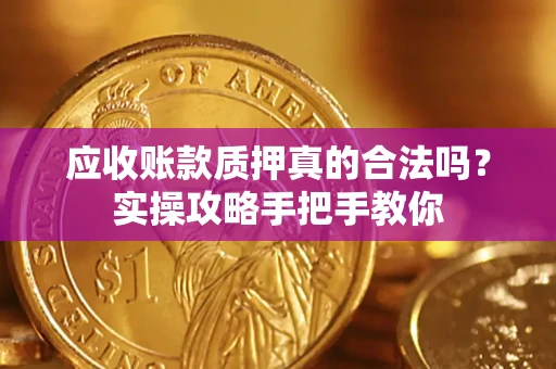 济南应收账款质押真的合法吗？实操攻略手把手教你