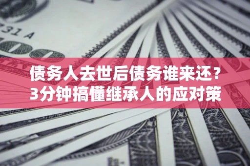 济南债务人去世后债务谁来还？3分钟搞懂继承人的应对策略