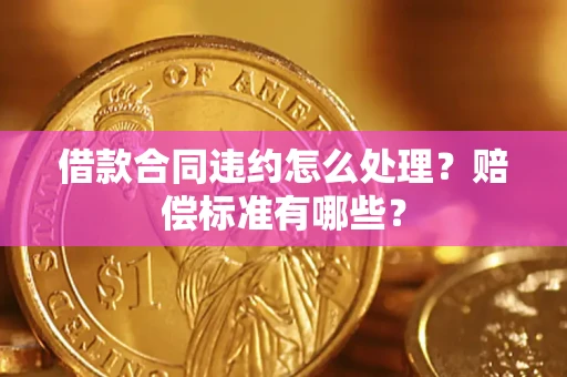 济南借款合同违约怎么处理？赔偿标准有哪些？