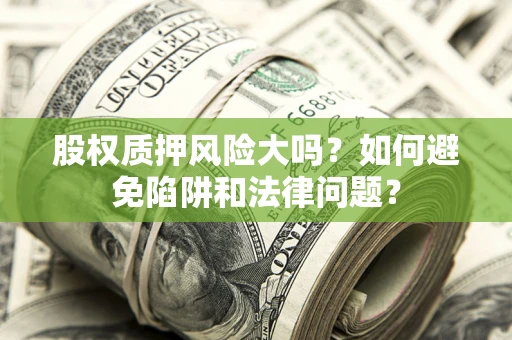 济南股权质押风险大吗？如何避免陷阱和法律问题？