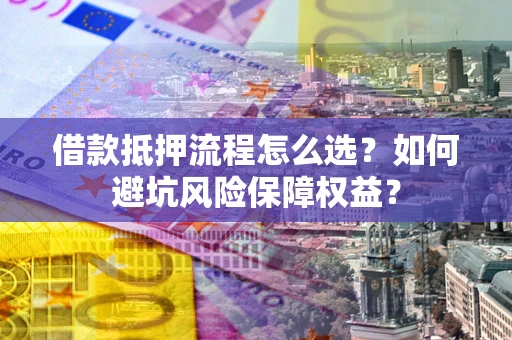 济南借款抵押流程怎么选？如何避坑风险保障权益？