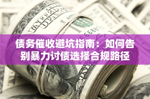 济南债务催收避坑指南：如何告别暴力讨债选择合规路径