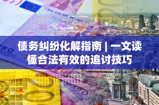 济南债务纠纷化解指南 | 一文读懂合法有效的追讨技巧