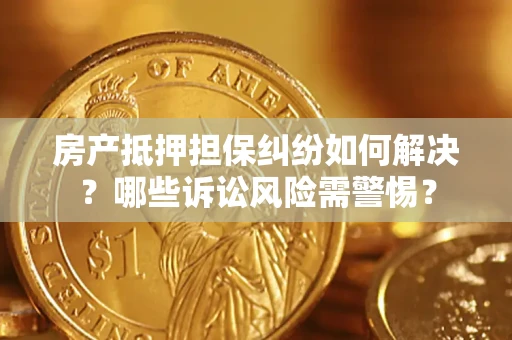 济南房产抵押担保纠纷如何解决？哪些诉讼风险需警惕？