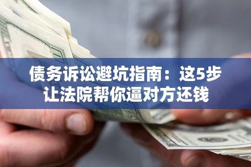 济南债务诉讼避坑指南：这5步让法院帮你逼对方还钱