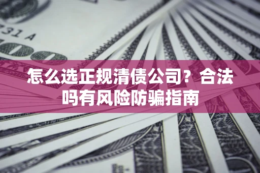 济南怎么选正规清债公司？合法吗有风险防骗指南