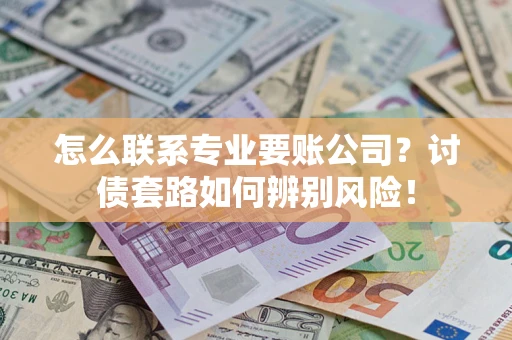 济南怎么联系专业要账公司？讨债套路如何辨别风险！