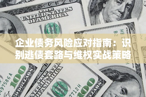 济南企业债务风险应对指南：识别逃债套路与维权实战策略